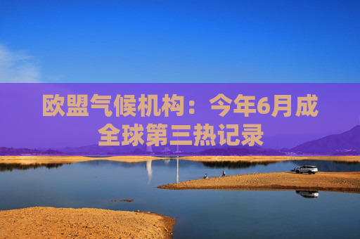 欧盟气候机构：今年6月成全球第三热记录