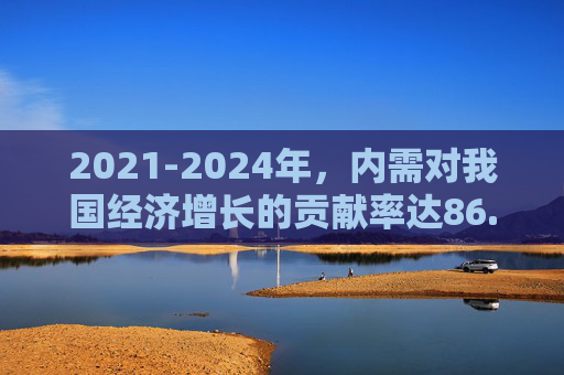 2021-2024年，内需对我国经济增长的贡献率达86.4%
