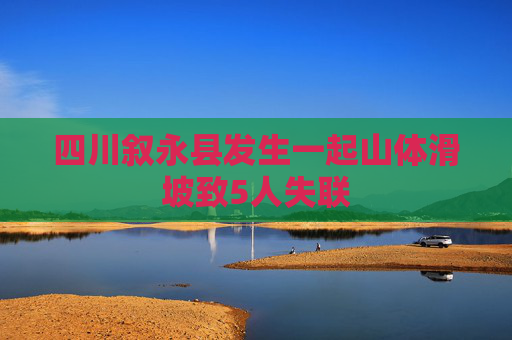 四川叙永县发生一起山体滑坡致5人失联