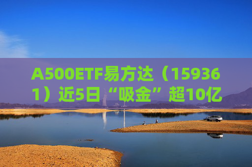 A500ETF易方达（159361）近5日“吸金”超10亿；外资对中资股兴趣增加