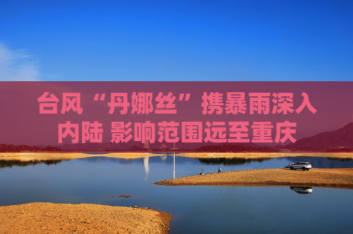 台风“丹娜丝”携暴雨深入内陆 影响范围远至重庆