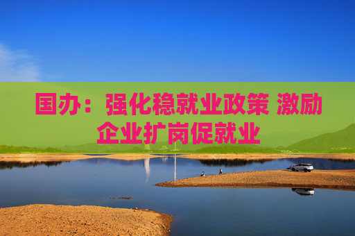 国办：强化稳就业政策 激励企业扩岗促就业