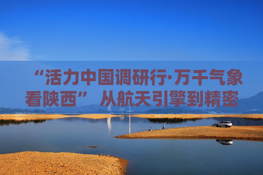 “活力中国调研行·万千气象看陕西” 从航天引擎到精密印刷 陕西硬核科技多点开花 从“无人菜园”到“智造车间” 陕西科技活力澎湃