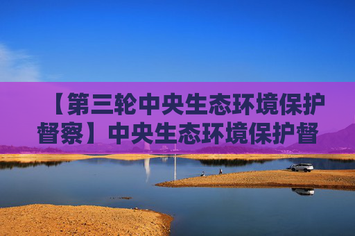 【第三轮中央生态环境保护督察】中央生态环境保护督察群众信访举报转办和边督边改公开情况（第三十二批）