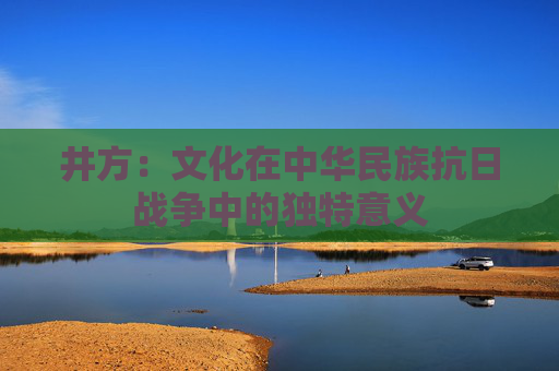 井方：文化在中华民族抗日战争中的独特意义