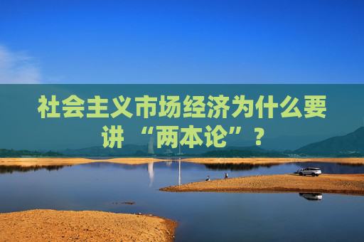 社会主义市场经济为什么要讲 “两本论”？