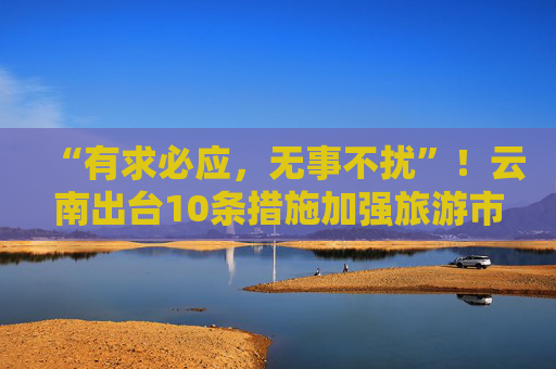 “有求必应，无事不扰”！云南出台10条措施加强旅游市场诚信建设