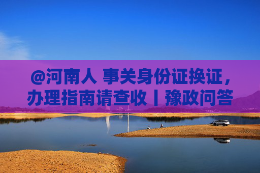 @河南人 事关身份证换证，办理指南请查收丨豫政问答