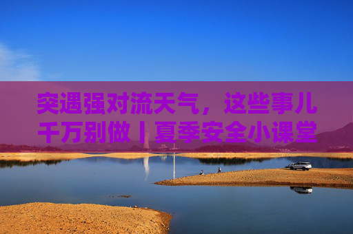 突遇强对流天气，这些事儿千万别做丨夏季安全小课堂⑥