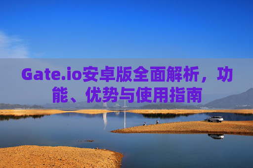 Gate.io安卓版全面解析，功能、优势与使用指南