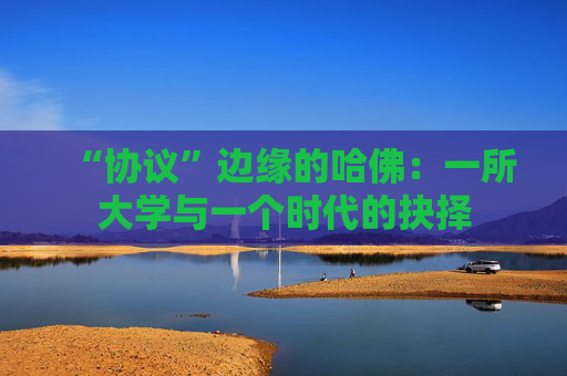 “协议”边缘的哈佛：一所大学与一个时代的抉择
