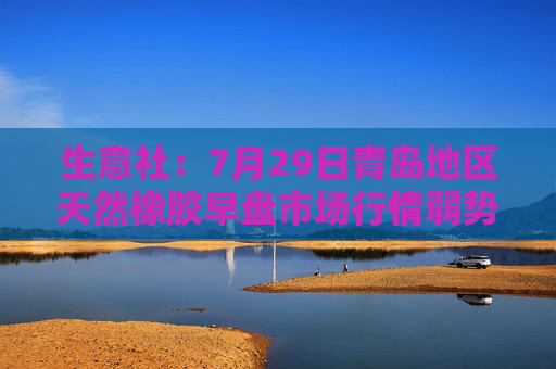生意社：7月29日青岛地区天然橡胶早盘市场行情弱势下行