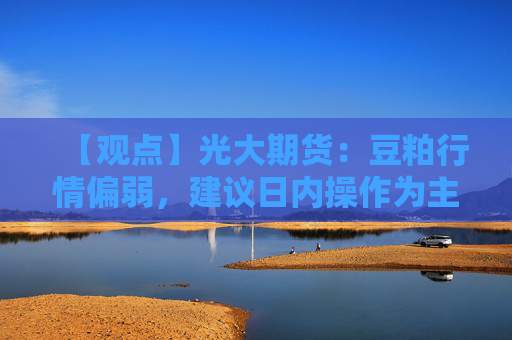 【观点】光大期货：豆粕行情偏弱，建议日内操作为主