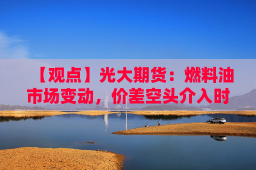 【观点】光大期货：燃料油市场变动，价差空头介入时机待观察