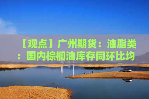 【观点】广州期货：油脂类：国内棕榈油库存同环比均增