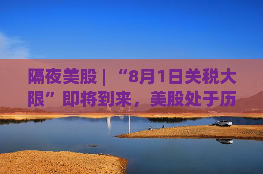 隔夜美股 | “8月1日关税大限”即将到来，美股处于历史高位​​