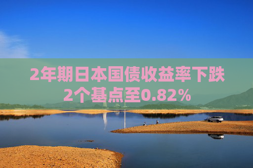 2年期日本国债收益率下跌2个基点至0.82%