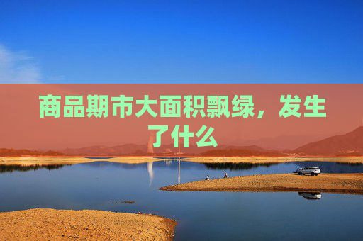 商品期市大面积飘绿，发生了什么