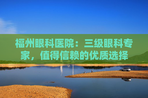 福州眼科医院：三级眼科专家，值得信赖的优质选择