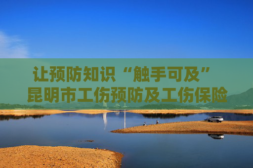 让预防知识“触手可及” 昆明市工伤预防及工伤保险参保扩面宣传首场活动走进安宁高新技术产业开发区