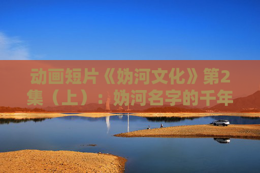 动画短片《妫河文化》第2集（上）：妫河名字的千年漂流史