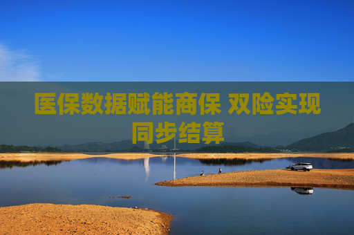 医保数据赋能商保 双险实现同步结算