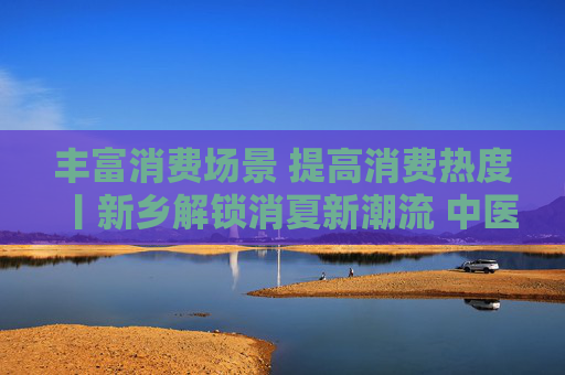 丰富消费场景 提高消费热度丨新乡解锁消夏新潮流 中医馆“搬”进夜市