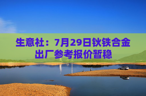生意社：7月29日钬铁合金出厂参考报价暂稳