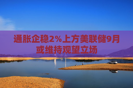 通胀企稳2%上方美联储9月或维持观望立场