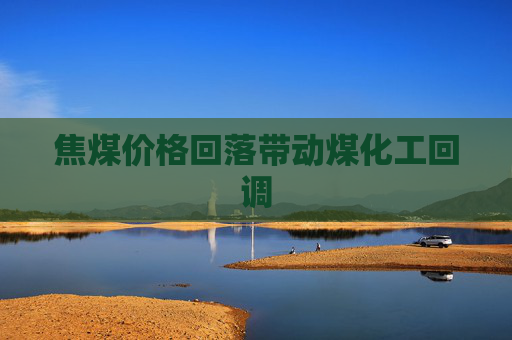 焦煤价格回落带动煤化工回调