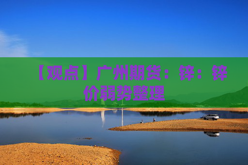 【观点】广州期货：锌：锌价弱势整理