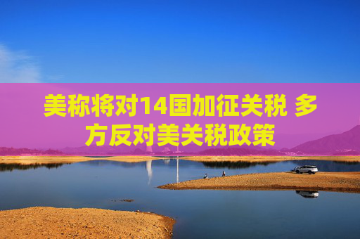 美称将对14国加征关税 多方反对美关税政策