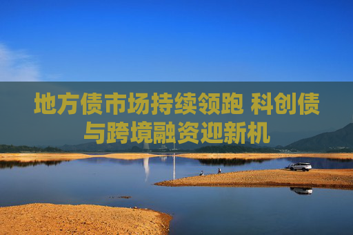 地方债市场持续领跑 科创债与跨境融资迎新机