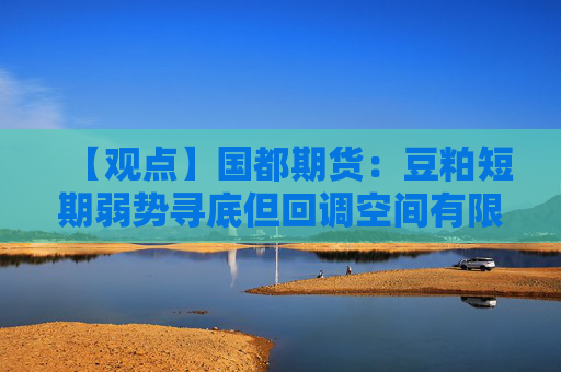 【观点】国都期货：豆粕短期弱势寻底但回调空间有限