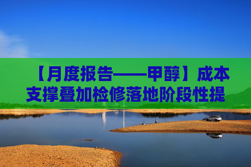 【月度报告——甲醇】成本支撑叠加检修落地阶段性提振价格