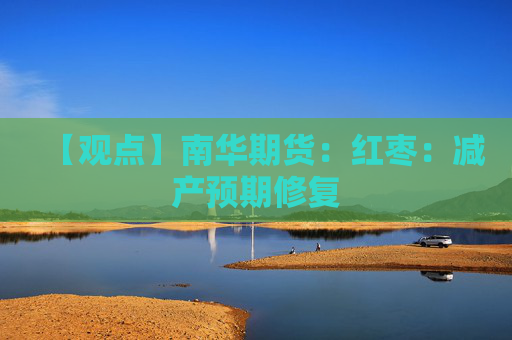 【观点】南华期货：红枣：减产预期修复