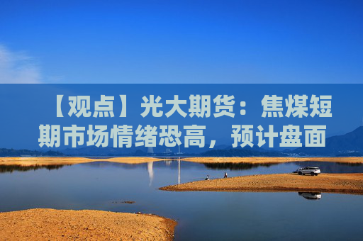 【观点】光大期货：焦煤短期市场情绪恐高，预计盘面宽幅震荡运行