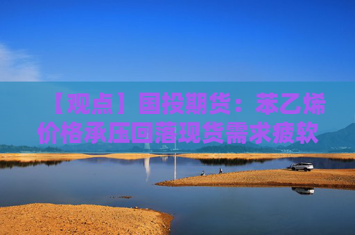 【观点】国投期货：苯乙烯价格承压回落现货需求疲软