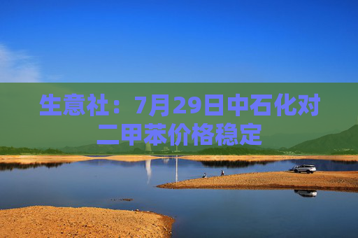 生意社：7月29日中石化对二甲苯价格稳定