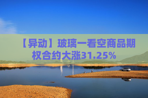 【异动】玻璃一看空商品期权合约大涨31.25%