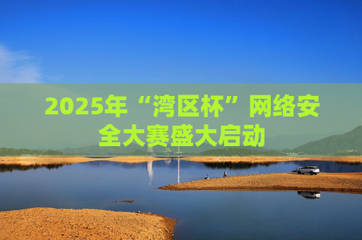 2025年“湾区杯”网络安全大赛盛大启动