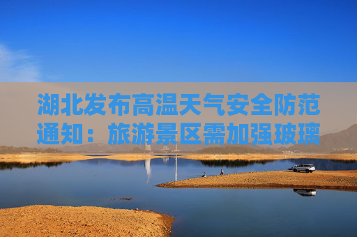 湖北发布高温天气安全防范通知：旅游景区需加强玻璃栈道、漂流等高危项目监管