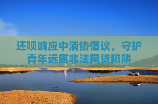 还呗响应中消协倡议，守护青年远离非法网贷陷阱