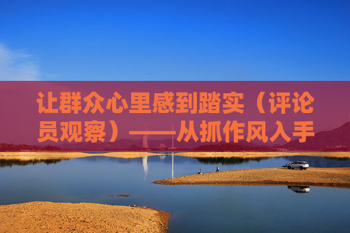 让群众心里感到踏实（评论员观察）——从抓作风入手推进全面从严治党（下）