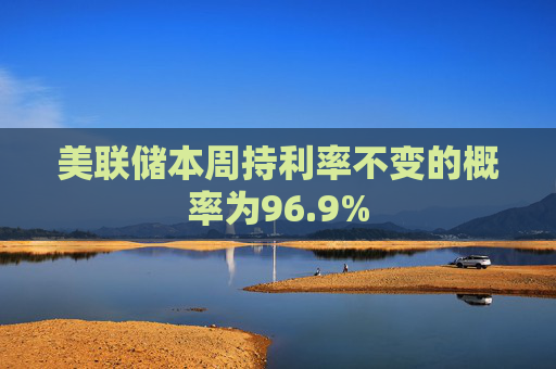 美联储本周持利率不变的概率为96.9%