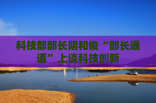 科技部部长阴和俊“部长通道”上谈科技创新