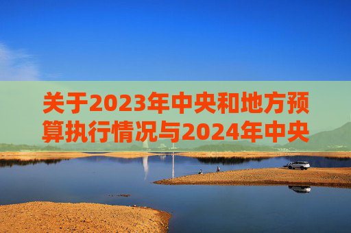 关于2023年中央和地方预算执行情况与2024年中央和地方预算草案的报告（摘要）