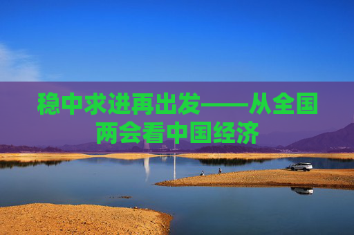 稳中求进再出发——从全国两会看中国经济