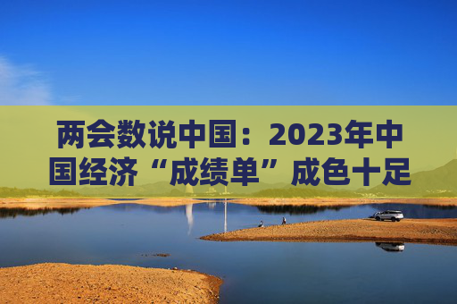 两会数说中国：2023年中国经济“成绩单”成色十足