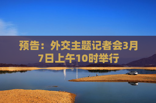 预告：外交主题记者会3月7日上午10时举行